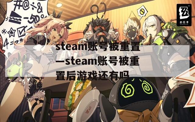 steam账号被重置—steam账号被重置后游戏还有吗