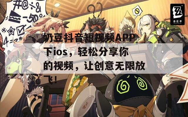 奶豆抖音短视频APP下ios，轻松分享你的视频，让创意无限放飞！