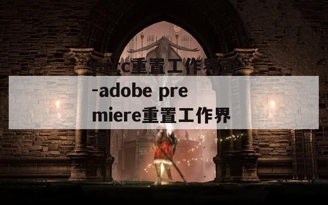 prcc重置工作界面-adobe premiere重置工作界面