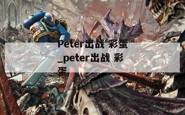 Peter出战 彩蛋_peter出战 彩蛋