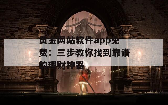 黄金网站软件app免费：三步教你找到靠谱的理财神器