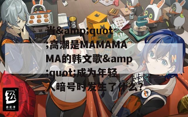 当&quot;高潮是MAMAMAMA的韩文歌&quot;成为年轻人暗号时发生了什么？