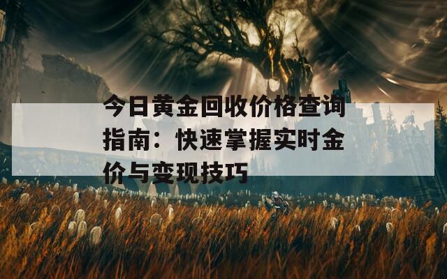 今日黄金回收价格查询指南：快速掌握实时金价与变现技巧