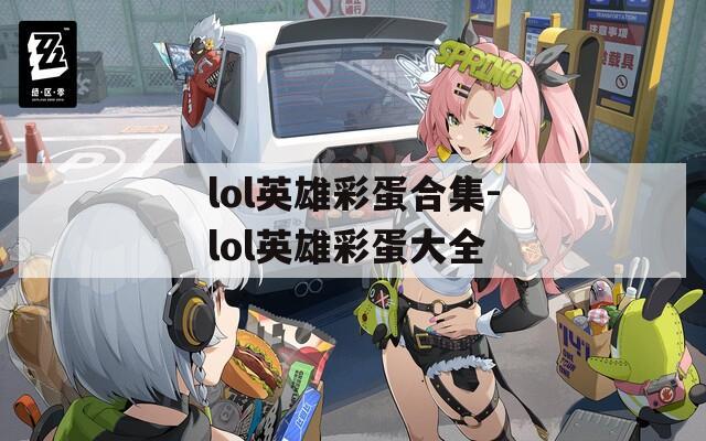 lol英雄彩蛋合集-lol英雄彩蛋大全