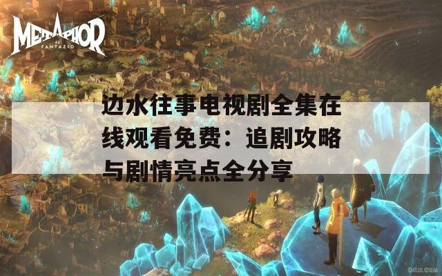 边水往事电视剧全集在线观看免费：追剧攻略与剧情亮点全分享