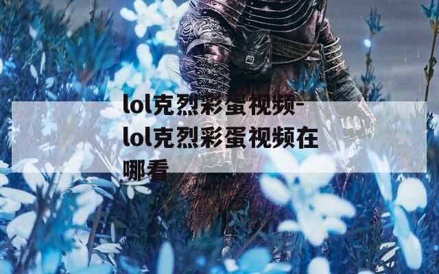 lol克烈彩蛋视频-lol克烈彩蛋视频在哪看