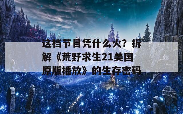 这档节目凭什么火？拆解《荒野求生21美国原版播放》的生存密码