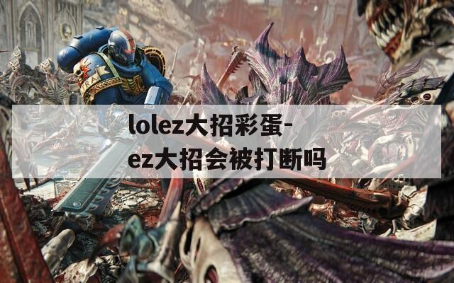 lolez大招彩蛋-ez大招会被打断吗