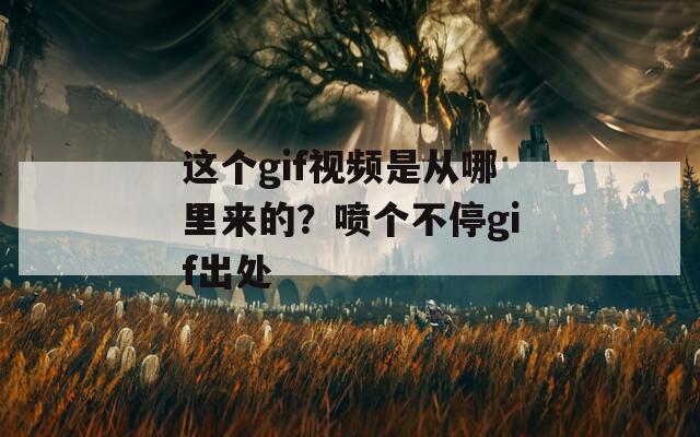 这个gif视频是从哪里来的？喷个不停gif出处