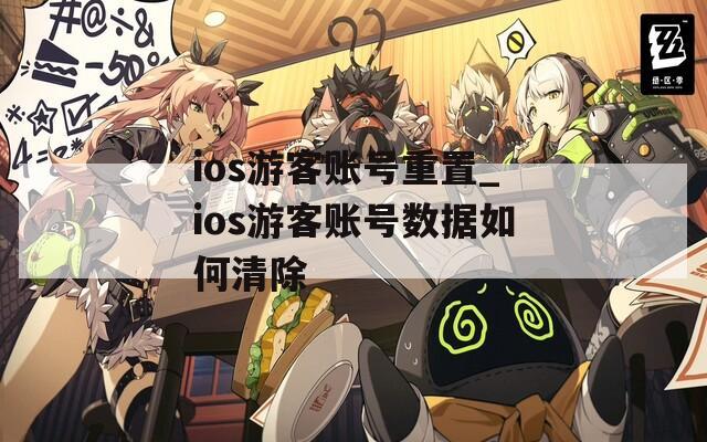 ios游客账号重置_ios游客账号数据如何清除