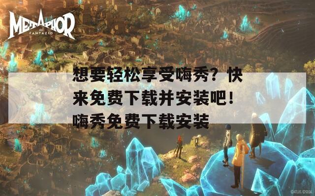 想要轻松享受嗨秀？快来免费下载并安装吧！嗨秀免费下载安装