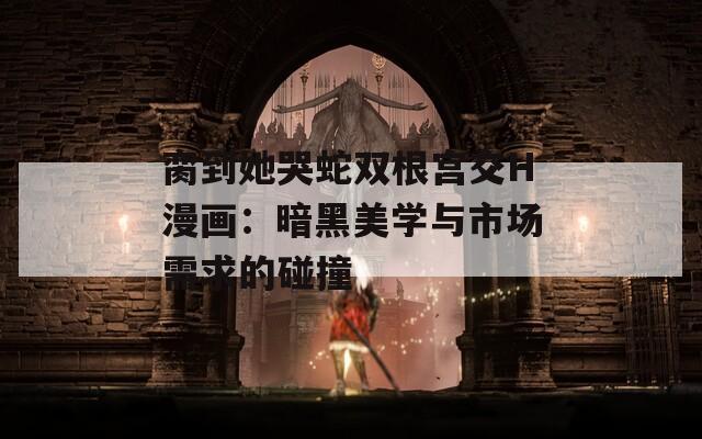 脔到她哭蛇双根宫交H漫画：暗黑美学与市场需求的碰撞