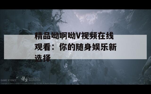 精品呦啊呦V视频在线观看：你的随身娱乐新选择