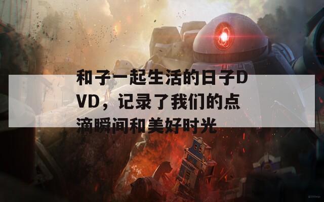 和子一起生活的日子DVD，记录了我们的点滴瞬间和美好时光