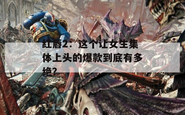 红唇2：这个让女生集体上头的爆款到底有多绝？