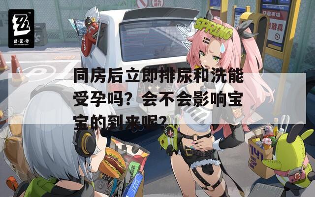 同房后立即排尿和洗能受孕吗？会不会影响宝宝的到来呢？