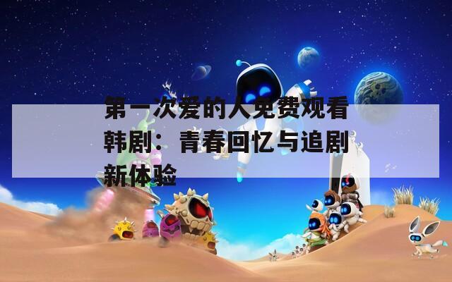 第一次爱的人免费观看韩剧：青春回忆与追剧新体验