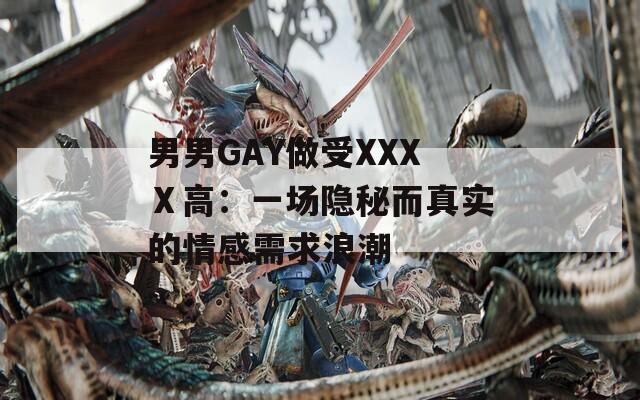 男男GAY做受XXXⅩ高：一场隐秘而真实的情感需求浪潮