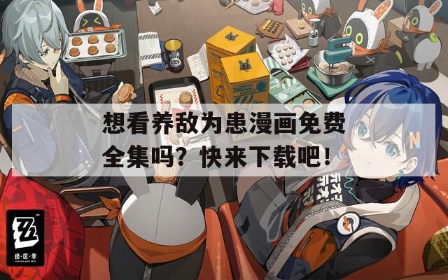 想看养敌为患漫画免费全集吗？快来下载吧！