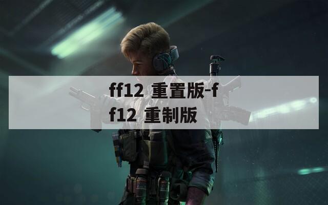 ff12 重置版-ff12 重制版