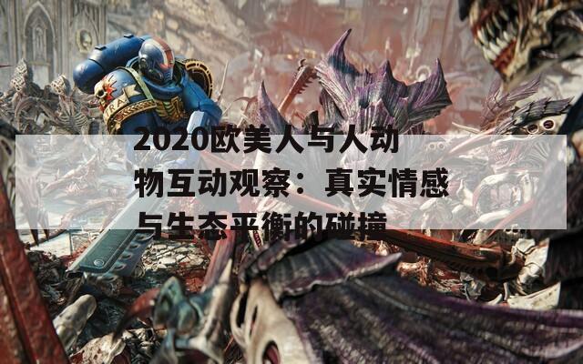 2020欧美人与人动物互动观察：真实情感与生态平衡的碰撞