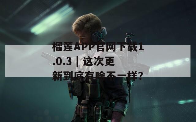 榴莲APP官网下载1.0.3 | 这次更新到底有啥不一样？