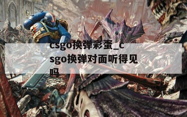 csgo换弹彩蛋_csgo换弹对面听得见吗