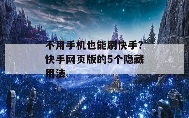 不用手机也能刷快手？快手网页版的5个隐藏用法