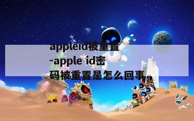 appleid被重置-apple id密码被重置是怎么回事