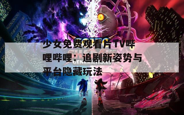 少女免费观看片TV哔哩哔哩：追剧新姿势与平台隐藏玩法