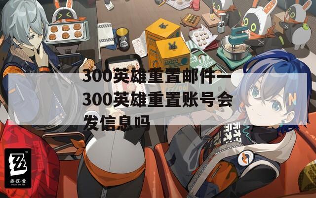 300英雄重置邮件—300英雄重置账号会发信息吗