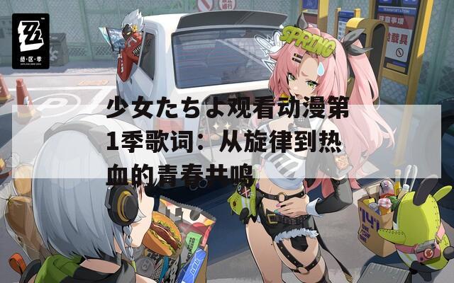 少女たちよ观看动漫第1季歌词：从旋律到热血的青春共鸣