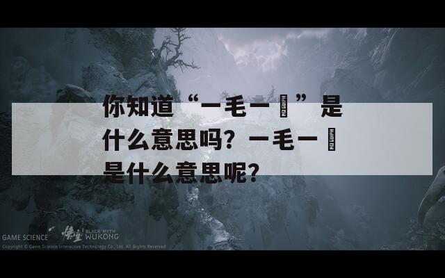 你知道“一毛一渧”是什么意思吗？一毛一渧是什么意思呢？