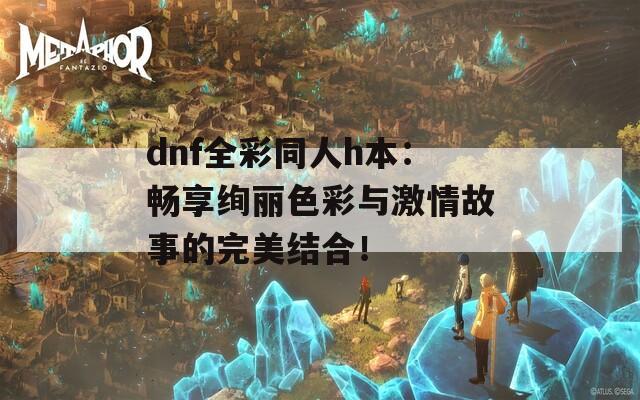 dnf全彩同人h本：畅享绚丽色彩与激情故事的完美结合！