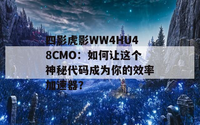 四影虎影WW4HU48CMO：如何让这个神秘代码成为你的效率加速器？