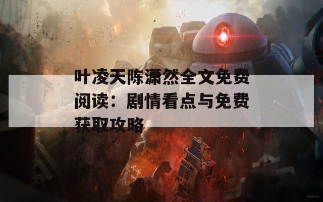 叶凌天陈潇然全文免费阅读：剧情看点与免费获取攻略