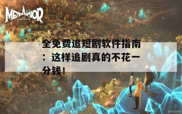 全免费追短剧软件指南：这样追剧真的不花一分钱！