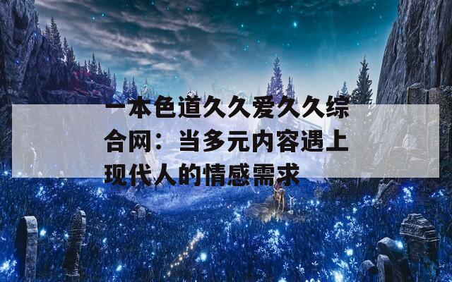 一本色道久久爱久久综合网：当多元内容遇上现代人的情感需求