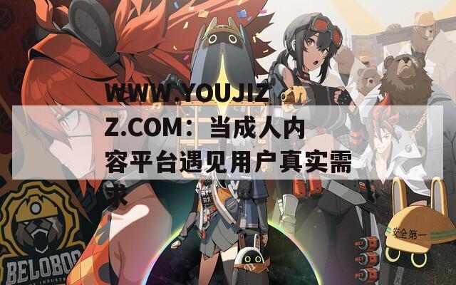 WWW.YOUJIZZ.COM：当成人内容平台遇见用户真实需求