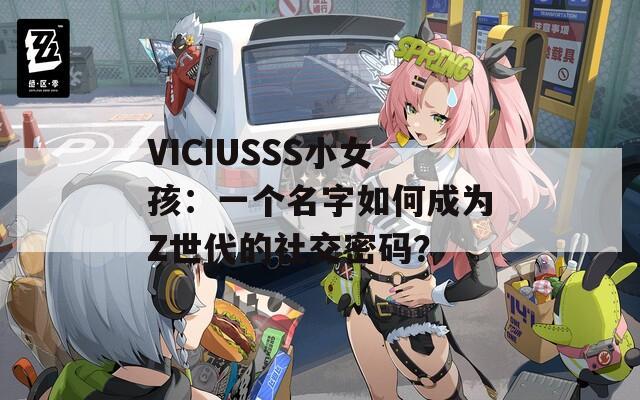 VICIUSSS小女孩：一个名字如何成为Z世代的社交密码？