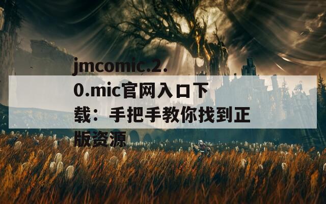 jmcomic.2.0.mic官网入口下载：手把手教你找到正版资源