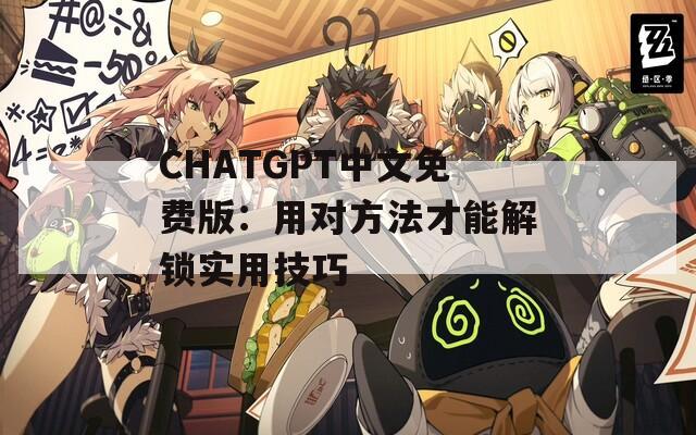 CHATGPT中文免费版：用对方法才能解锁实用技巧