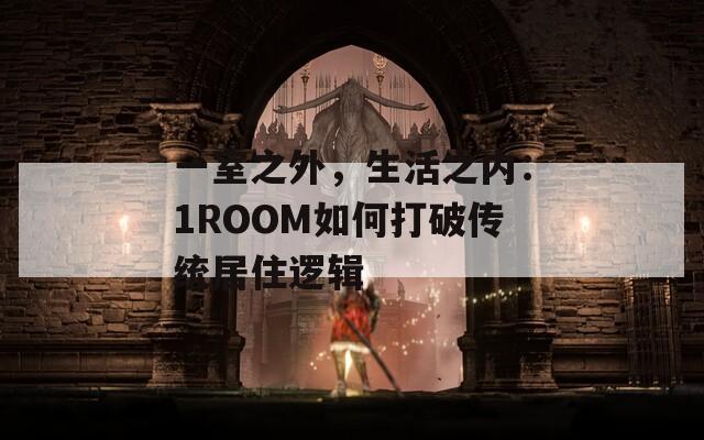 一室之外，生活之内：1ROOM如何打破传统居住逻辑