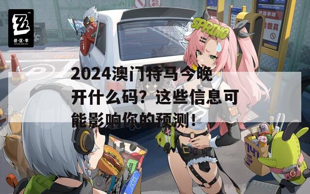 2024澳门特马今晚开什么码？这些信息可能影响你的预测！