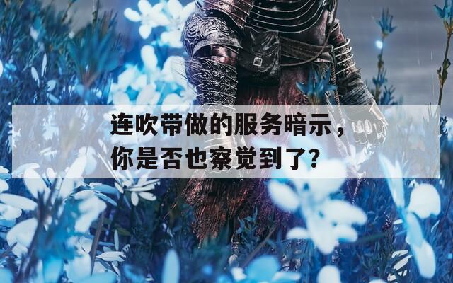 连吹带做的服务暗示，你是否也察觉到了？