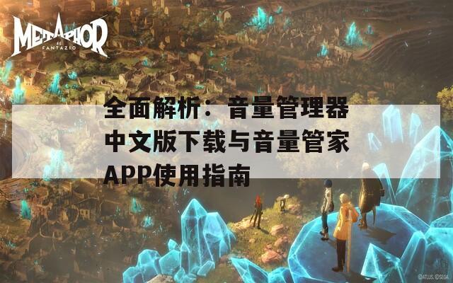 全面解析：音量管理器中文版下载与音量管家APP使用指南