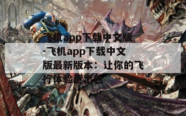 飞机app下载中文版-飞机app下载中文版最新版本：让你的飞行体验更出色