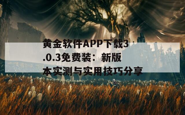 黄金软件APP下载3.0.3免费装：新版本实测与实用技巧分享