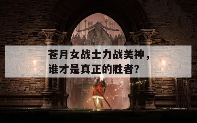 苍月女战士力战美神，谁才是真正的胜者？