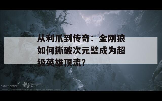 从利爪到传奇：金刚狼如何撕破次元壁成为超级英雄顶流？